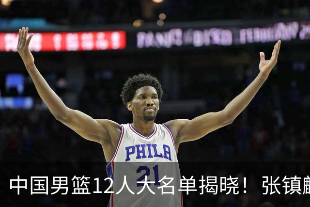 中国男篮12人大名单揭晓！张镇麟落选，崔永熙成功晋级